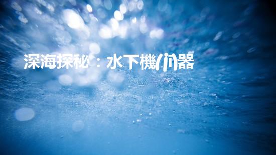 深海探秘：水下機(jī)器人如何穿越未知領(lǐng)域？